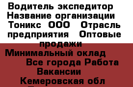 Водитель-экспедитор › Название организации ­ Тоникс, ООО › Отрасль предприятия ­ Оптовые продажи › Минимальный оклад ­ 50 000 - Все города Работа » Вакансии   . Кемеровская обл.,Прокопьевск г.